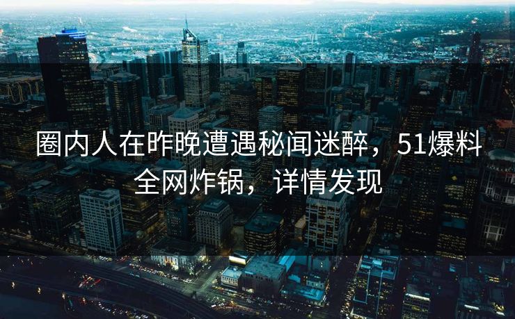 圈内人在昨晚遭遇秘闻迷醉，51爆料全网炸锅，详情发现