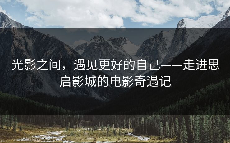 光影之间，遇见更好的自己——走进思启影城的电影奇遇记