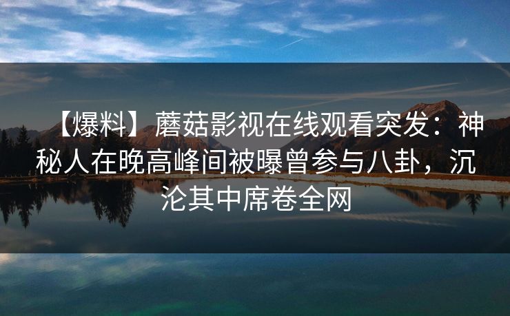 【爆料】蘑菇影视在线观看突发：神秘人在晚高峰间被曝曾参与八卦，沉沦其中席卷全网