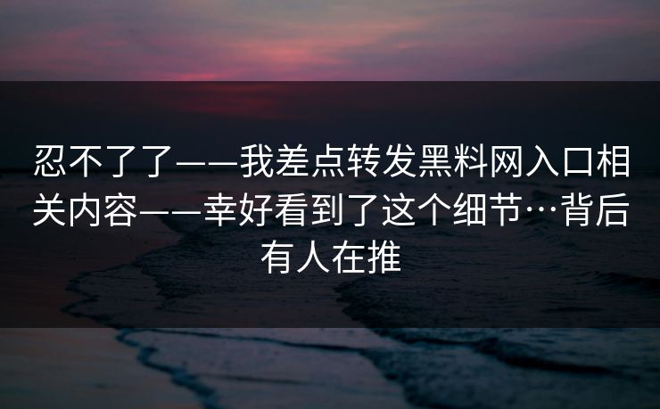 忍不了了——我差点转发黑料网入口相关内容——幸好看到了这个细节…背后有人在推 忍不了了——我差点转发黑料网入口相关内容——幸好看到了这个细节…背后有人在推