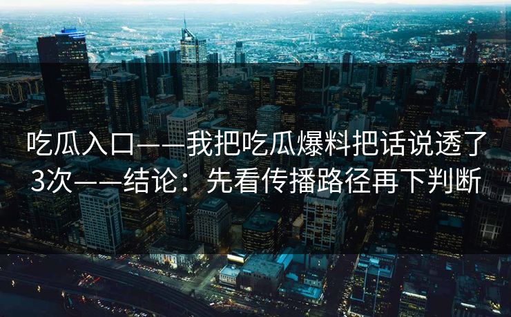 吃瓜入口——我把吃瓜爆料把话说透了3次——结论：先看传播路径再下判断