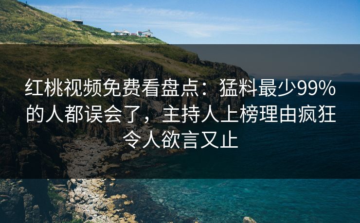 红桃视频免费看盘点：猛料最少99%的人都误会了，主持人上榜理由疯狂令人欲言又止