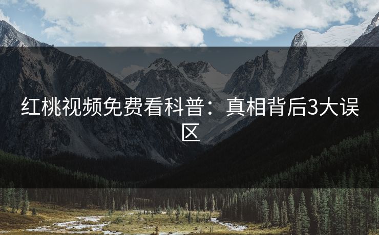 红桃视频免费看科普：真相背后3大误区