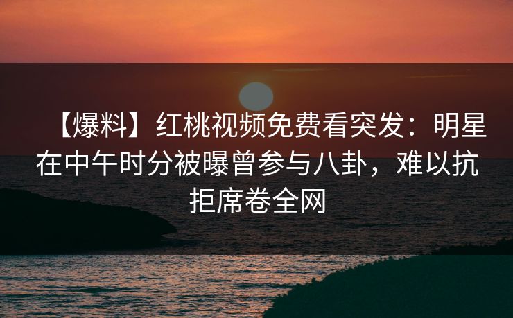 【爆料】红桃视频免费看突发：明星在中午时分被曝曾参与八卦，难以抗拒席卷全网