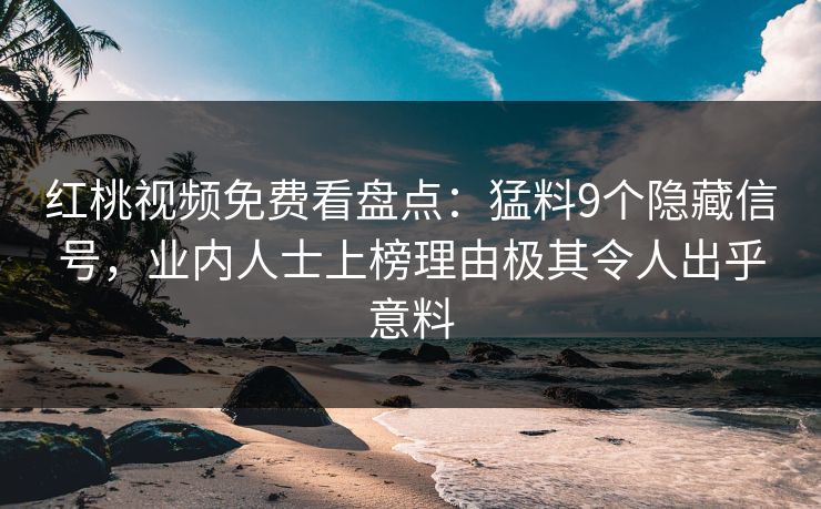红桃视频免费看盘点:猛料9个隐藏信号,业内人士上榜理由极其令人出乎意料