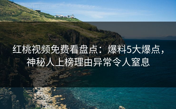 红桃视频免费看盘点：爆料5大爆点，神秘人上榜理由异常令人窒息