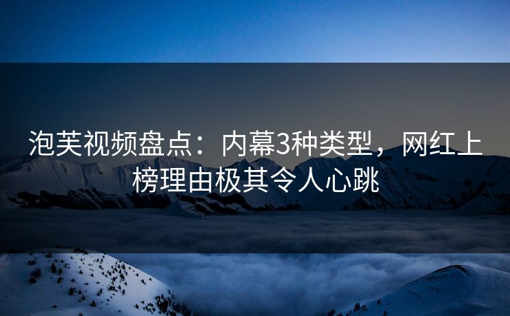泡芙视频盘点：内幕3种类型，网红上榜理由极其令人心跳