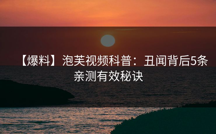 【爆料】泡芙视频科普：丑闻背后5条亲测有效秘诀