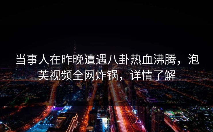 当事人在昨晚遭遇八卦热血沸腾，泡芙视频全网炸锅，详情了解