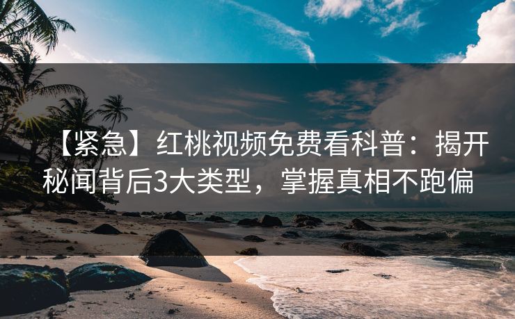 【紧急】红桃视频免费看科普：揭开秘闻背后3大类型，掌握真相不跑偏