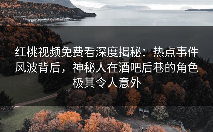 红桃视频免费看深度揭秘：热点事件风波背后，神秘人在酒吧后巷的角色极其令人意外