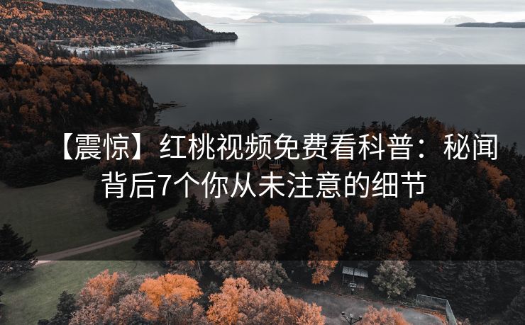 【震惊】红桃视频免费看科普：秘闻背后7个你从未注意的细节