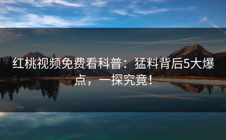 红桃视频免费看科普：猛料背后5大爆点，一探究竟！