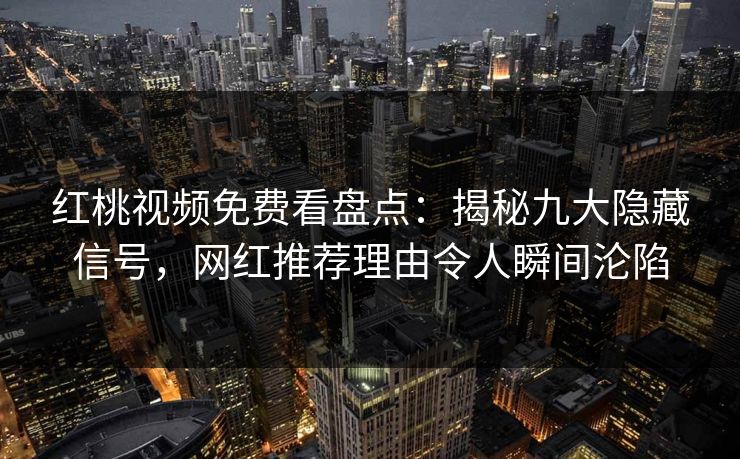 红桃视频免费看盘点：揭秘九大隐藏信号，网红推荐理由令人瞬间沦陷
