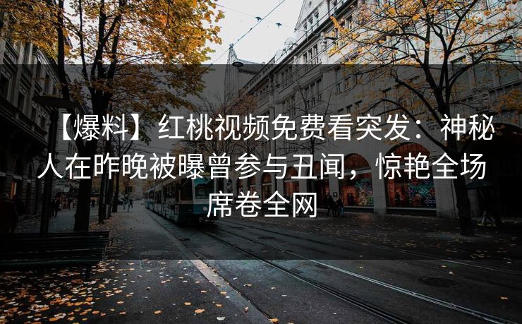 【爆料】红桃视频免费看突发：神秘人在昨晚被曝曾参与丑闻，惊艳全场席卷全网