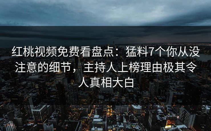 红桃视频免费看盘点：猛料7个你从没注意的细节，主持人上榜理由极其令人真相大白