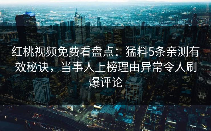 红桃视频免费看盘点：猛料5条亲测有效秘诀，当事人上榜理由异常令人刷爆评论