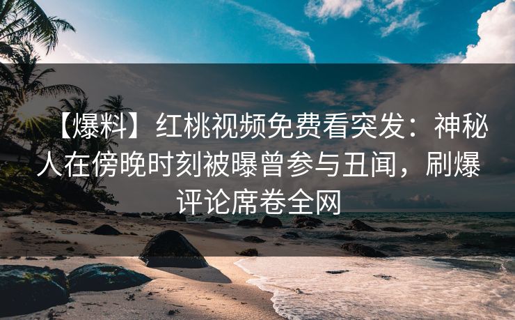 【爆料】红桃视频免费看突发：神秘人在傍晚时刻被曝曾参与丑闻，刷爆评论席卷全网