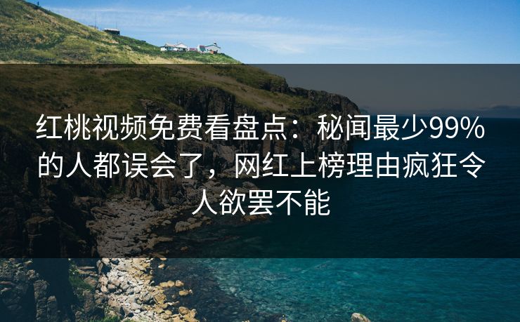 红桃视频免费看盘点：秘闻最少99%的人都误会了，网红上榜理由疯狂令人欲罢不能