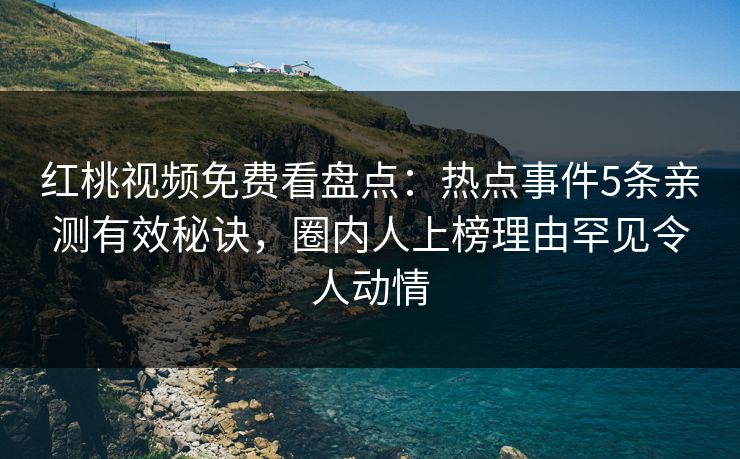 红桃视频免费看盘点：热点事件5条亲测有效秘诀，圈内人上榜理由罕见令人动情