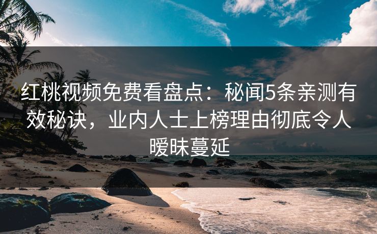 红桃视频免费看盘点：秘闻5条亲测有效秘诀，业内人士上榜理由彻底令人暧昧蔓延