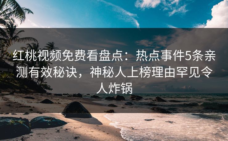 红桃视频免费看盘点：热点事件5条亲测有效秘诀，神秘人上榜理由罕见令人炸锅
