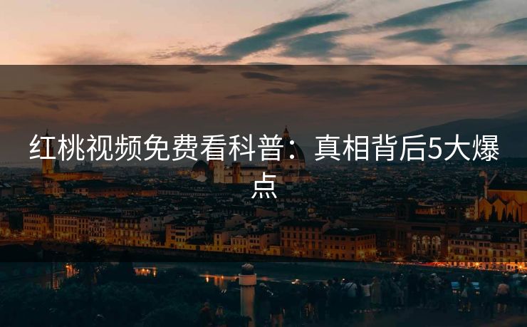 红桃视频免费看科普：真相背后5大爆点