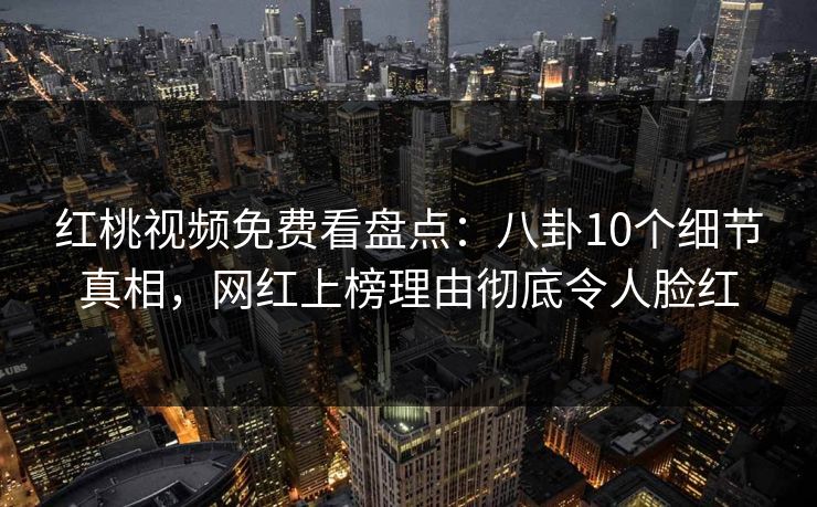 红桃视频免费看盘点：八卦10个细节真相，网红上榜理由彻底令人脸红