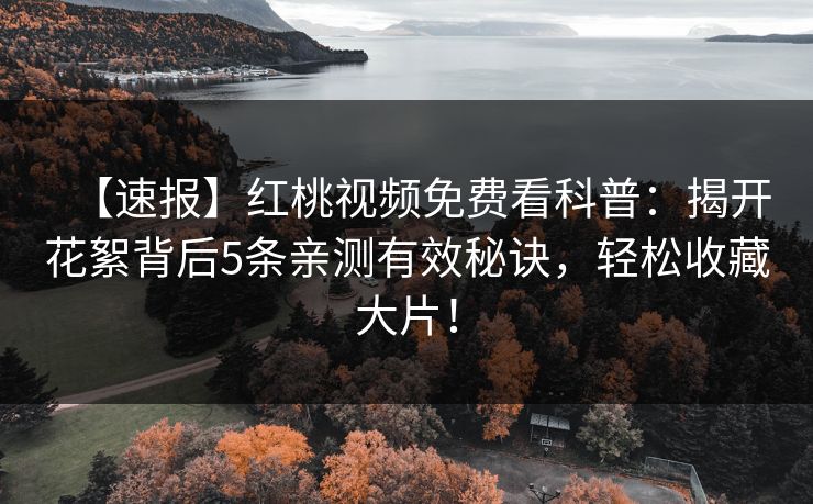 【速报】红桃视频免费看科普：揭开花絮背后5条亲测有效秘诀，轻松收藏大片！