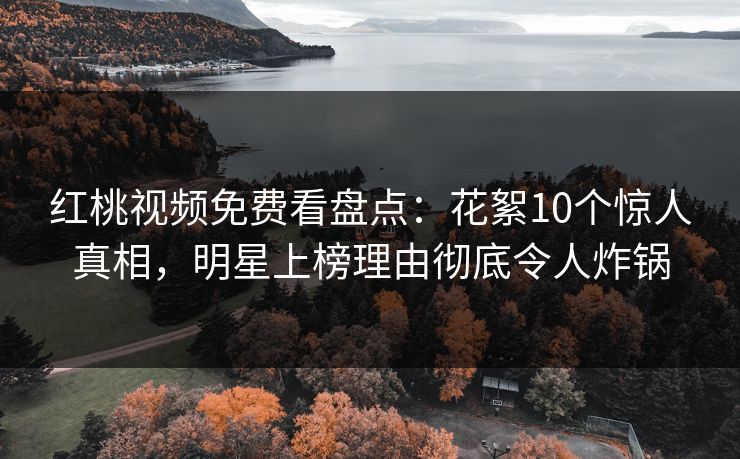 红桃视频免费看盘点：花絮10个惊人真相，明星上榜理由彻底令人炸锅