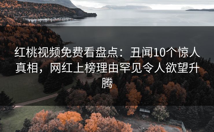 红桃视频免费看盘点：丑闻10个惊人真相，网红上榜理由罕见令人欲望升腾