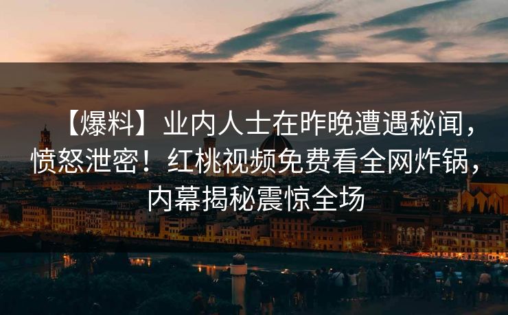 【爆料】业内人士在昨晚遭遇秘闻，愤怒泄密！红桃视频免费看全网炸锅，内幕揭秘震惊全场