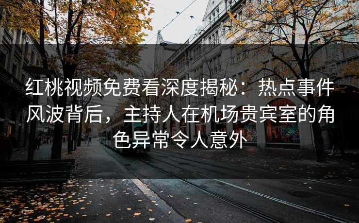 红桃视频免费看深度揭秘：热点事件风波背后，主持人在机场贵宾室的角色异常令人意外
