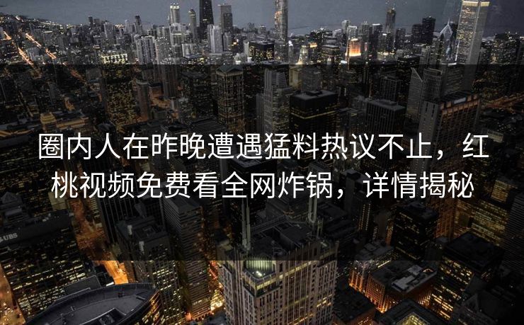 圈内人在昨晚遭遇猛料热议不止，红桃视频免费看全网炸锅，详情揭秘