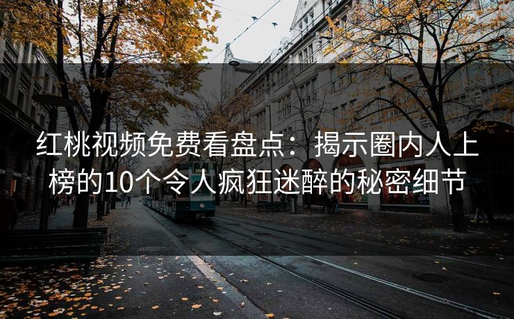 红桃视频免费看盘点：揭示圈内人上榜的10个令人疯狂迷醉的秘密细节
