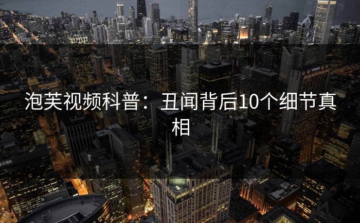 泡芙视频科普：丑闻背后10个细节真相