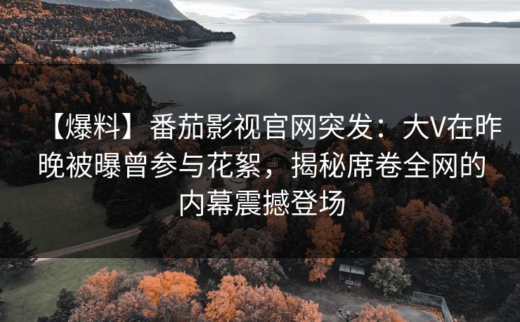 【爆料】番茄影视官网突发：大V在昨晚被曝曾参与花絮，揭秘席卷全网的内幕震撼登场