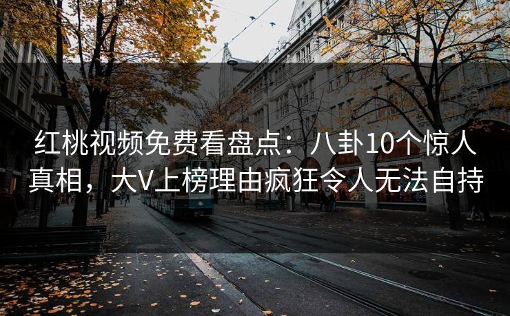 红桃视频免费看盘点：八卦10个惊人真相，大V上榜理由疯狂令人无法自持