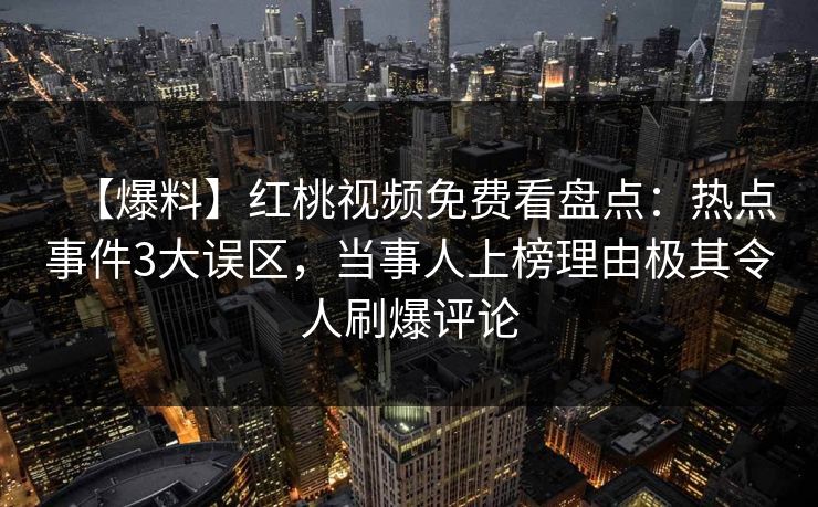【爆料】红桃视频免费看盘点：热点事件3大误区，当事人上榜理由极其令人刷爆评论