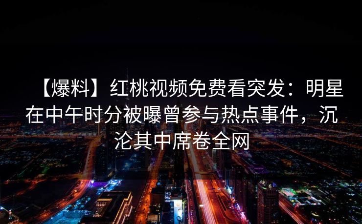 【爆料】红桃视频免费看突发：明星在中午时分被曝曾参与热点事件，沉沦其中席卷全网