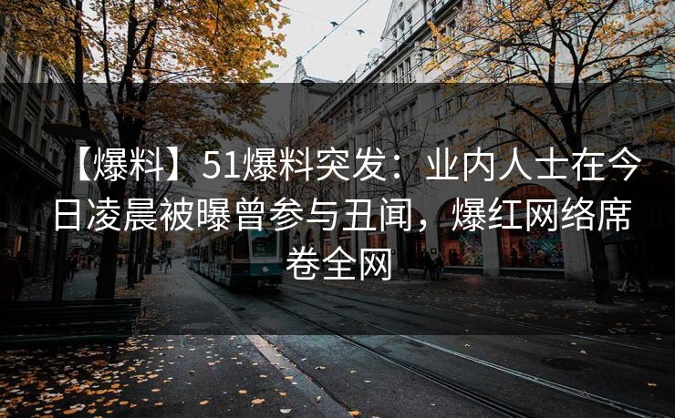 【爆料】51爆料突发：业内人士在今日凌晨被曝曾参与丑闻，爆红网络席卷全网
