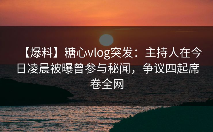 【爆料】糖心vlog突发：主持人在今日凌晨被曝曾参与秘闻，争议四起席卷全网