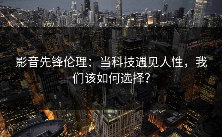 影音先锋伦理：当科技遇见人性，我们该如何选择？