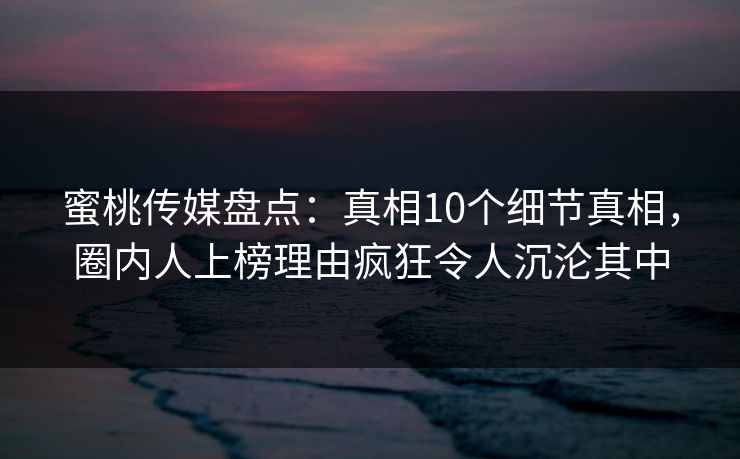 蜜桃传媒盘点：真相10个细节真相，圈内人上榜理由疯狂令人沉沦其中