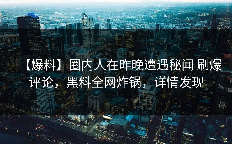 【爆料】圈内人在昨晚遭遇秘闻 刷爆评论，黑料全网炸锅，详情发现