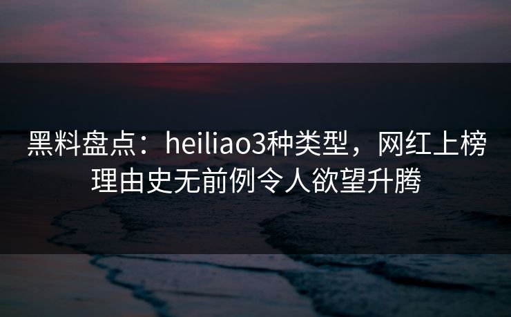 黑料盘点:heiliao3种类型,网红上榜理由史无前例令人欲望升腾 黑料盘点:heiliao3种类型,网红上榜理由史无前例令人欲望升腾