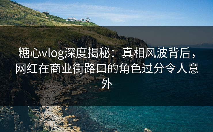 糖心vlog深度揭秘：真相风波背后，网红在商业街路口的角色过分令人意外