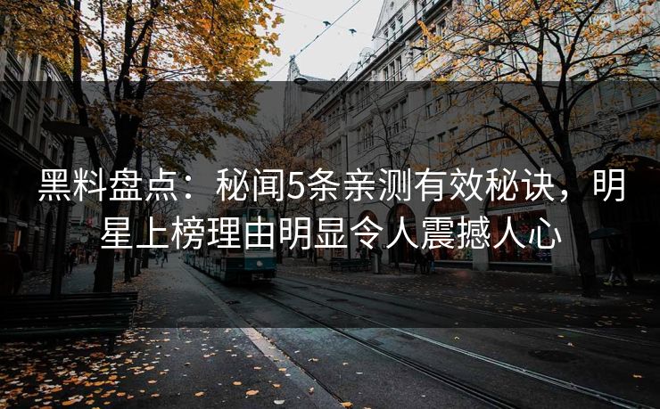 黑料盘点：秘闻5条亲测有效秘诀，明星上榜理由明显令人震撼人心