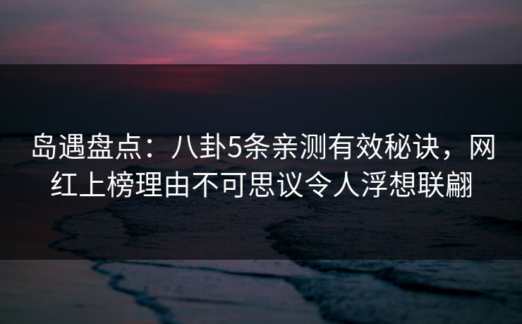 岛遇盘点：八卦5条亲测有效秘诀，网红上榜理由不可思议令人浮想联翩