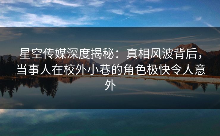 星空传媒深度揭秘:真相风波背后,当事人在校外小巷的角色极快令人意外 星空传媒深度揭秘:真相风波背后,当事人在校外小巷的角色极快令人意外